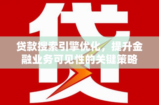 南康贷款搜索引擎优化，提升金融业务可见性的关键策略