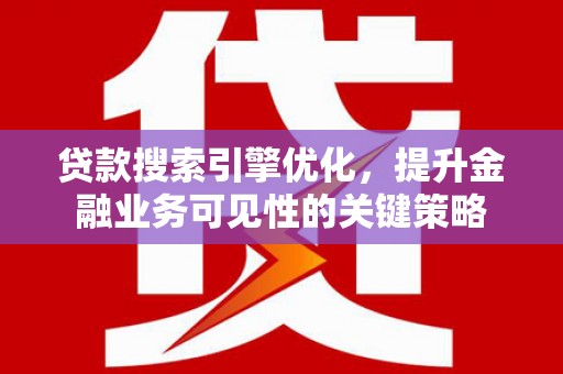 南康贷款搜索引擎优化，提升金融业务可见性的关键策略