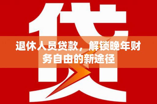 南康退休人员贷款，解锁晚年财务自由的新途径