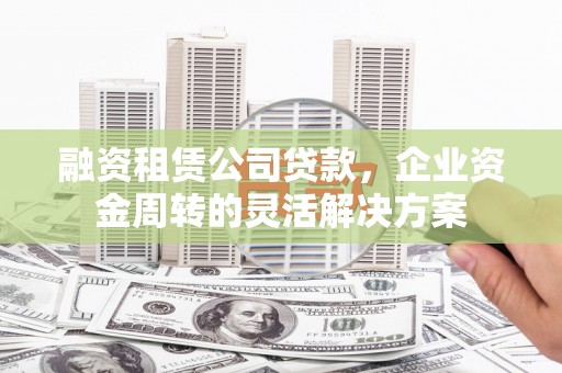 南康融资租赁公司贷款，企业资金周转的灵活解决方案