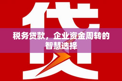 南康税务贷款，企业资金周转的智慧选择