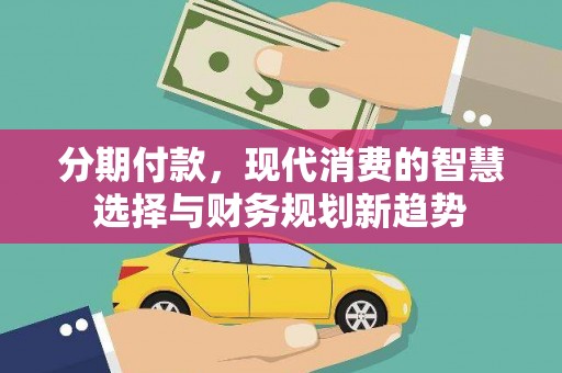 南康分期付款，现代消费的智慧选择与财务规划新趋势