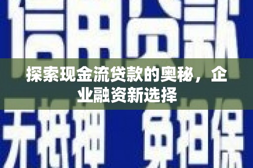 南康探索现金流贷款的奥秘，企业融资新选择