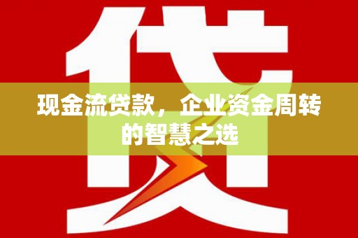 南康现金流贷款，企业资金周转的智慧之选