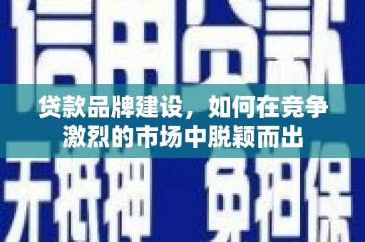 南康贷款品牌建设，如何在竞争激烈的市场中脱颖而出