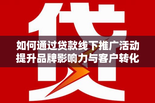 南康如何通过贷款线下推广活动提升品牌影响力与客户转化率