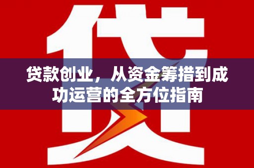 南康贷款创业，从资金筹措到成功运营的全方位指南