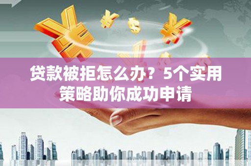 南康贷款被拒怎么办？5个实用策略助你成功申请