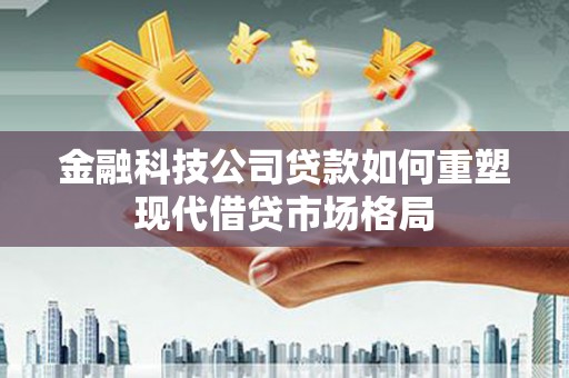 南康金融科技公司贷款如何重塑现代借贷市场格局