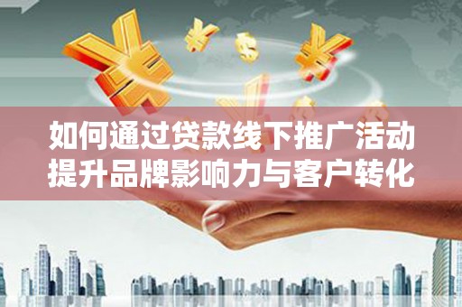 南康如何通过贷款线下推广活动提升品牌影响力与客户转化率