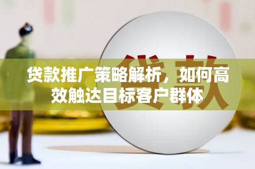 南康贷款推广策略解析，如何高效触达目标客户群体