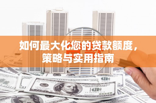 南康如何最大化您的贷款额度，策略与实用指南