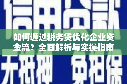 南康如何通过税务贷优化企业资金流？全面解析与实操指南