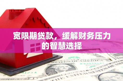 南康宽限期贷款，缓解财务压力的智慧选择