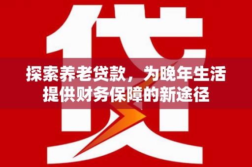 南康探索养老贷款，为晚年生活提供财务保障的新途径