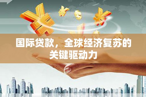 南康国际贷款，全球经济复苏的关键驱动力