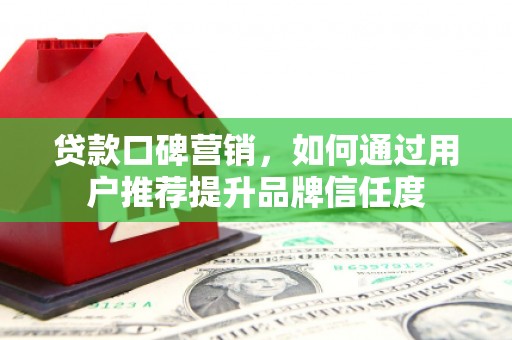南康贷款口碑营销，如何通过用户推荐提升品牌信任度