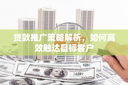 南康贷款推广策略解析，如何高效触达目标客户