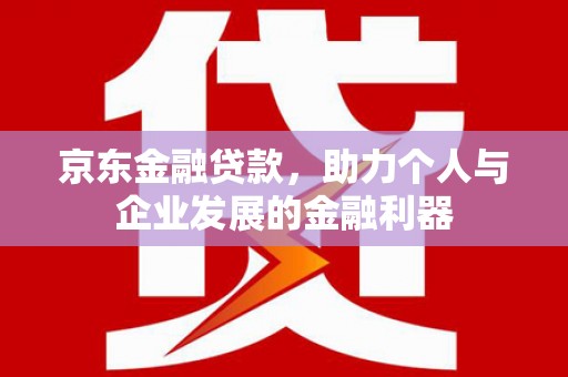 南康京东金融贷款，助力个人与企业发展的金融利器