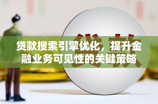 南康贷款搜索引擎优化，提升金融业务可见性的关键策略