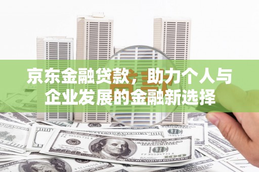 南康京东金融贷款，助力个人与企业发展的金融新选择