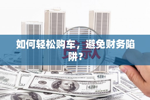 南康如何轻松购车，避免财务陷阱？
