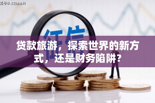 南康贷款旅游，探索世界的新方式，还是财务陷阱？