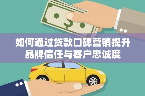 南康如何通过贷款口碑营销提升品牌信任与客户忠诚度