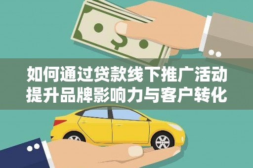 南康如何通过贷款线下推广活动提升品牌影响力与客户转化率
