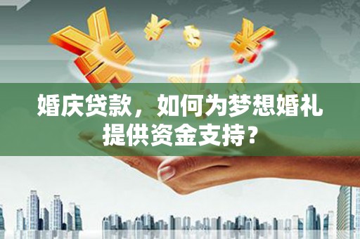南康婚庆贷款，如何为梦想婚礼提供资金支持？