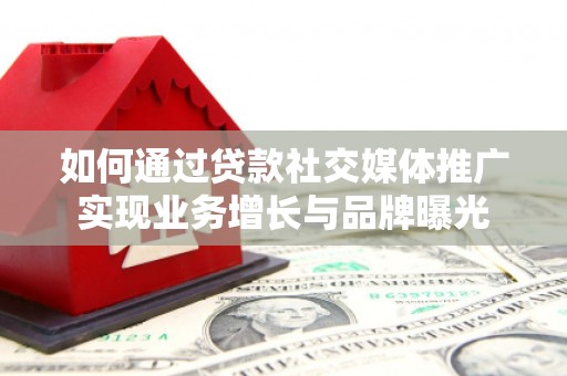 南康如何通过贷款社交媒体推广实现业务增长与品牌曝光