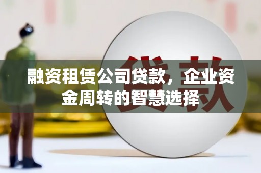 南康融资租赁公司贷款，企业资金周转的智慧选择