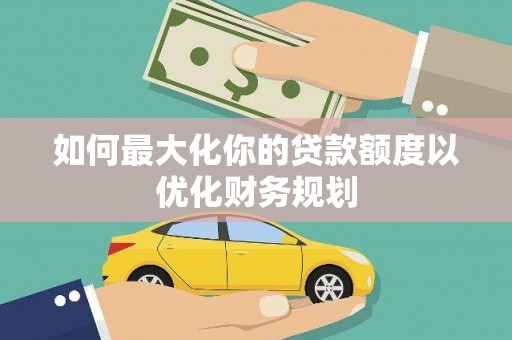 南康如何最大化你的贷款额度以优化财务规划