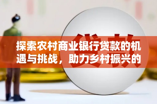 南康探索农村商业银行贷款的机遇与挑战，助力乡村振兴的金融引擎