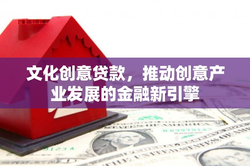南康文化创意贷款，推动创意产业发展的金融新引擎