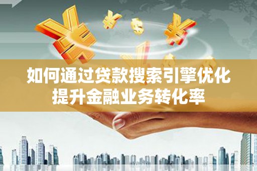 南康如何通过贷款搜索引擎优化提升金融业务转化率