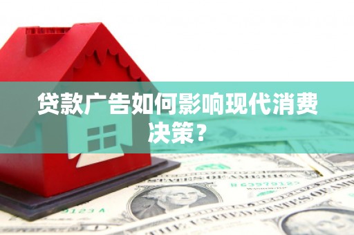 南康贷款广告如何影响现代消费决策？
