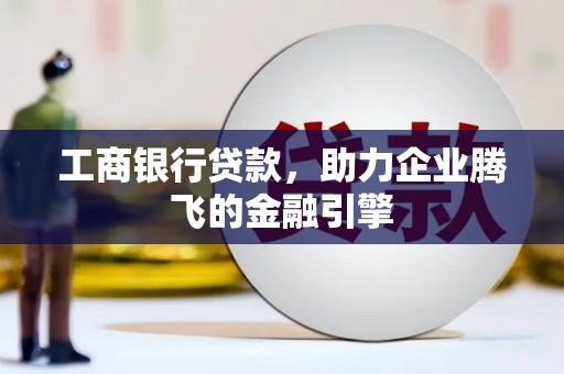 南康工商银行贷款，助力企业腾飞的金融引擎