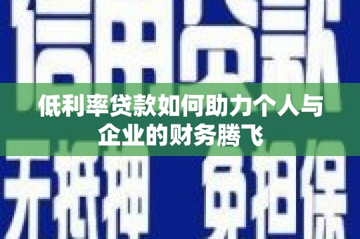 南康低利率贷款如何助力个人与企业的财务腾飞