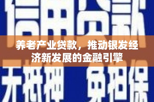 南康养老产业贷款，推动银发经济新发展的金融引擎