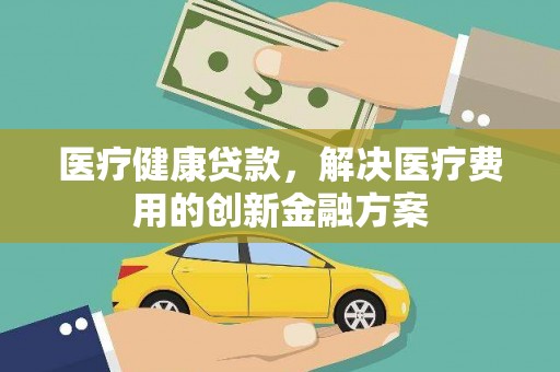 南康医疗健康贷款，解决医疗费用的创新金融方案
