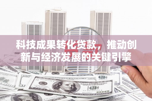 南康科技成果转化贷款，推动创新与经济发展的关键引擎