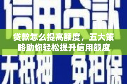 南康贷款怎么提高额度，五大策略助你轻松提升信用额度