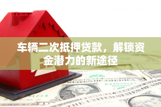 南康车辆二次抵押贷款，解锁资金潜力的新途径