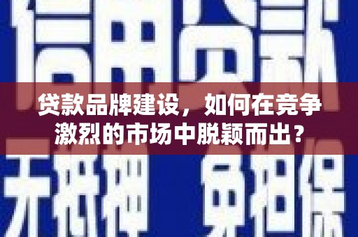 南康贷款品牌建设，如何在竞争激烈的市场中脱颖而出？