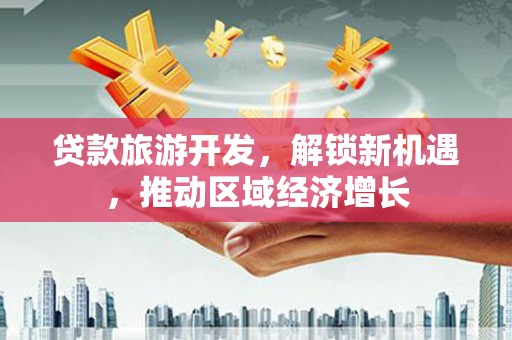 南康贷款旅游开发，解锁新机遇，推动区域经济增长
