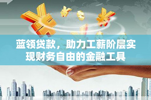 南康蓝领贷款，助力工薪阶层实现财务自由的金融工具