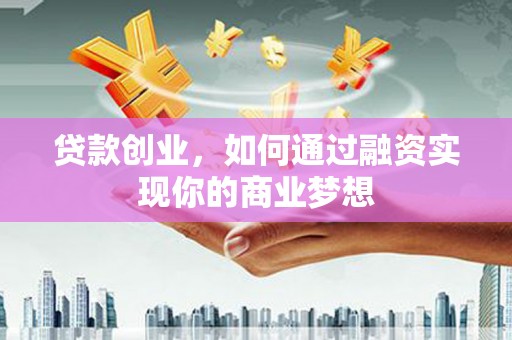 南康贷款创业，如何通过融资实现你的商业梦想