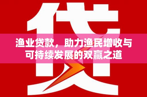 南康渔业贷款，助力渔民增收与可持续发展的双赢之道