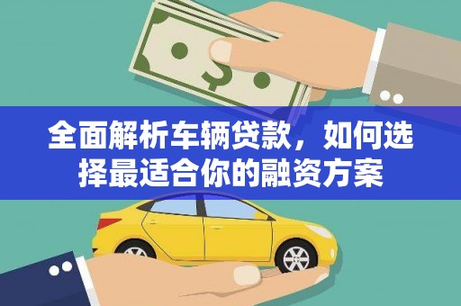 南康全面解析车辆贷款，如何选择最适合你的融资方案